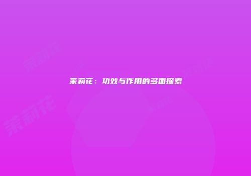 茉莉花：功效与作用的多面探索