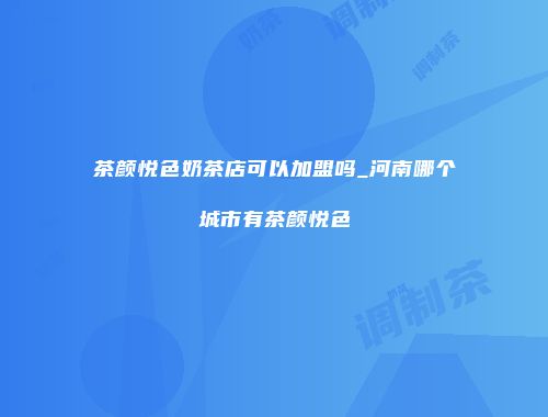 茶颜悦色奶茶店可以加盟吗_河南哪个城市有茶颜悦色