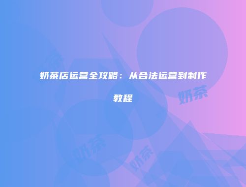 奶茶店运营全攻略：从合法运营到制作教程