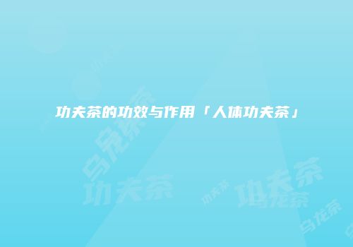 功夫茶的功效与作用「人体功夫茶」