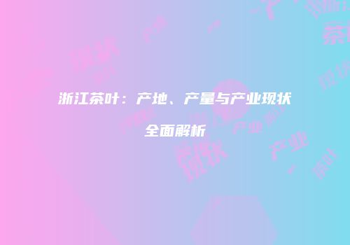 浙江茶叶：产地、产量与产业现状全面解析