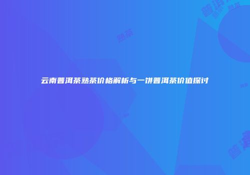 云南普洱茶熟茶价格解析与一饼普洱茶价值探讨