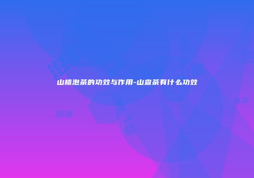 山楂泡茶的功效与作用-山查茶有什么功效