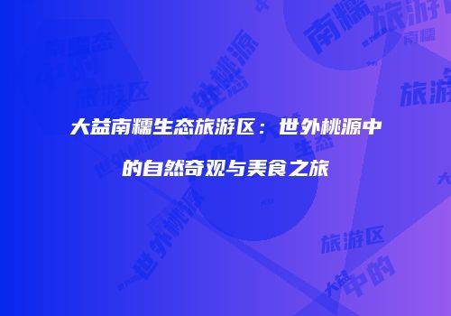 大益南糯生态旅游区：世外桃源中的自然奇观与美食之旅