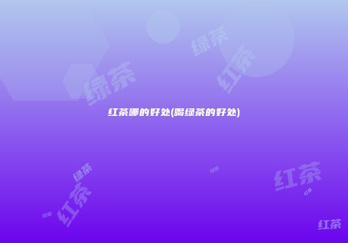 红茶哪的好处(喝绿茶的好处)