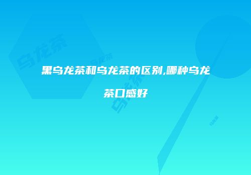 黑乌龙茶和乌龙茶的区别,哪种乌龙茶口感好