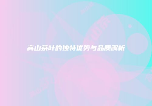 高山茶叶的独特优势与品质解析