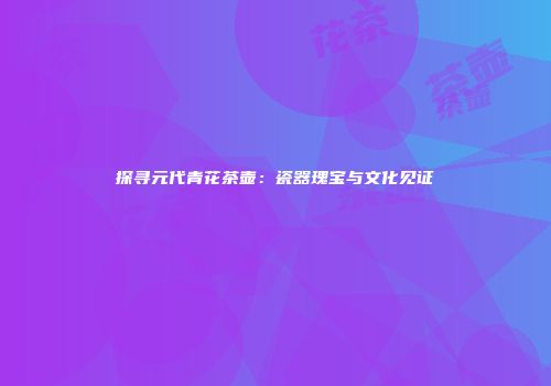 探寻元代青花茶壶：瓷器瑰宝与文化见证