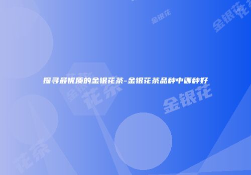 探寻最优质的金银花茶-金银花茶品种中哪种好
