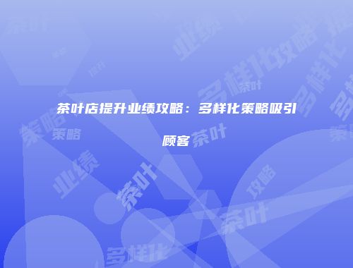 茶叶店提升业绩攻略：多样化策略吸引顾客