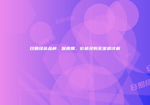 日照绿茶品种、保质期、价格及购买渠道详解