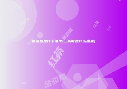 金骏眉是什么茶中(三茶叶是什么颜色)