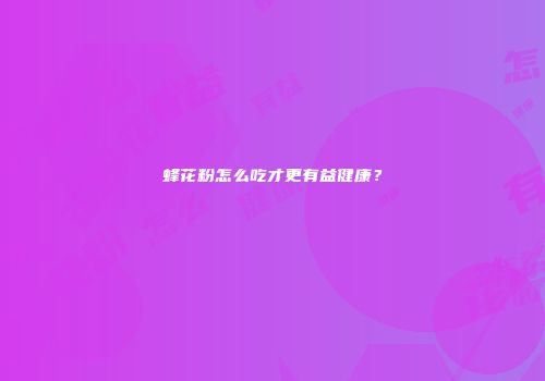 蜂花粉怎么吃才更有益健康？