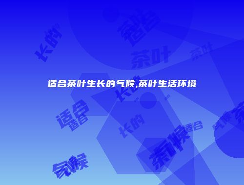 适合茶叶生长的气候,茶叶生活环境
