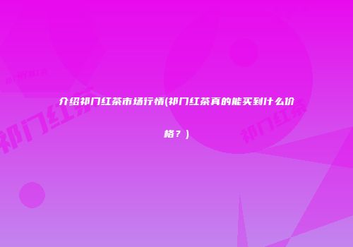 介绍祁门红茶市场行情(祁门红茶真的能买到什么价格？)
