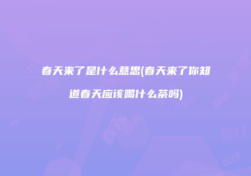 春天来了是什么意思(春天来了你知道春天应该喝什么茶吗)