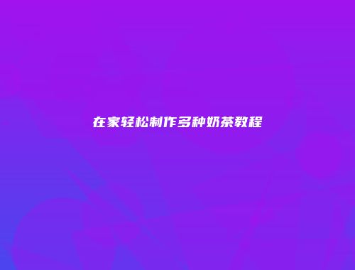在家轻松制作多种奶茶教程