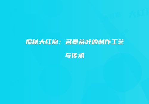 揭秘大红袍：名贵茶叶的制作工艺与传承