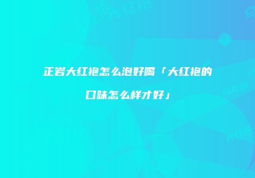 正岩大红袍怎么泡好喝「大红袍的口味怎么样才好」