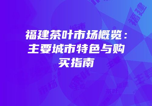 福建茶叶市场概览：主要城市特色与购买指南