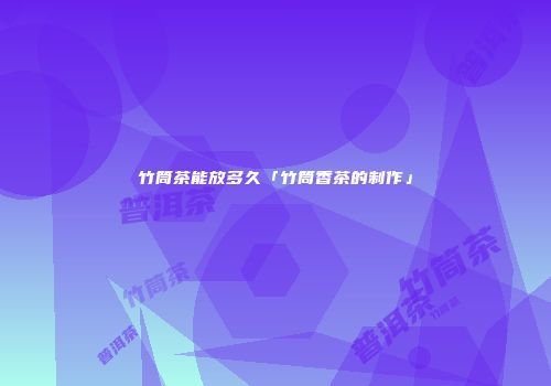 竹筒茶能放多久「竹筒香茶的制作」
