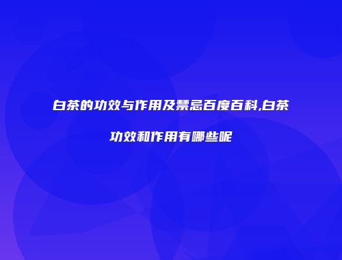 白茶的功效与作用及禁忌百度百科,白茶功效和作用有哪些呢