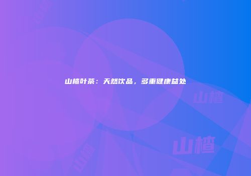 山楂叶茶：天然饮品，多重健康益处