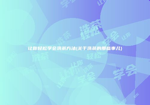 让你轻松学会洗茶方法(关于洗茶的那些事儿)