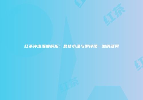 红茶冲泡温度解析：最佳水温与倒掉第一泡的疑问
