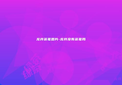 龙井茶毫图片-龙井没有茶毫吗