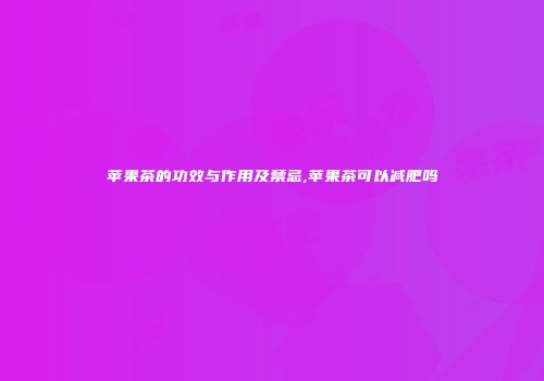 苹果茶的功效与作用及禁忌,苹果茶可以减肥吗