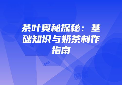 茶叶奥秘探秘：基础知识与奶茶制作指南