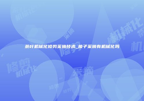 茶叶机械化修剪采摘技术_榛子采摘有机械化吗