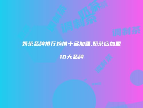 奶茶品牌排行榜前十名加盟,奶茶店加盟10大品牌