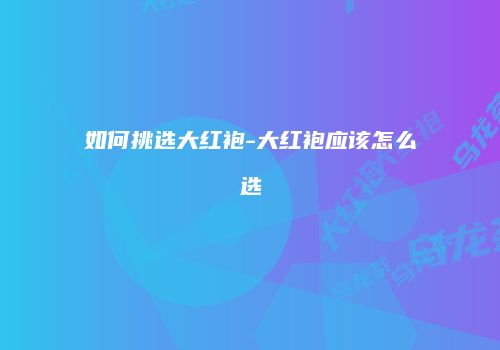 如何挑选大红袍-大红袍应该怎么选