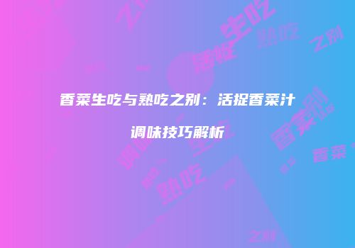 香菜生吃与熟吃之别：活捉香菜汁调味技巧解析