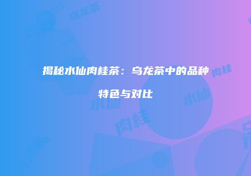 揭秘水仙肉桂茶：乌龙茶中的品种特色与对比