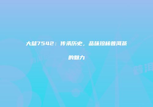 大益7542：传承历史，品味珍稀普洱茶的魅力