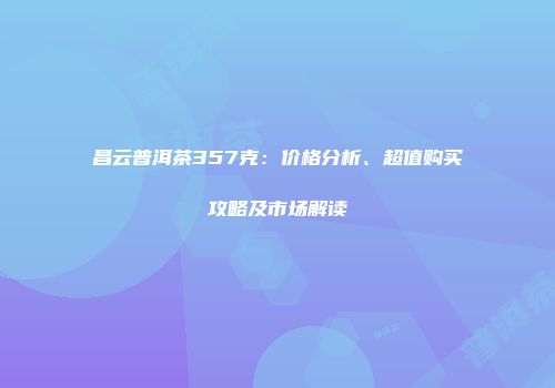 昌云普洱茶357克：价格分析、超值购买攻略及市场解读