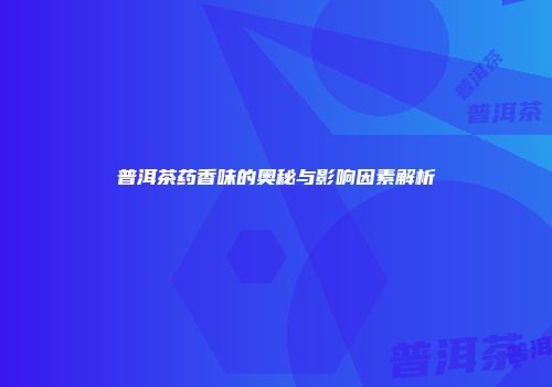 普洱茶药香味的奥秘与影响因素解析