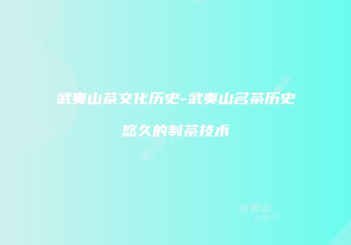 武夷山茶文化历史-武夷山名茶历史悠久的制茶技术