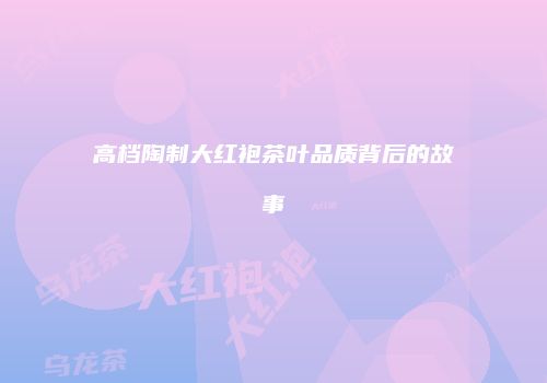 高档陶制大红袍茶叶品质背后的故事