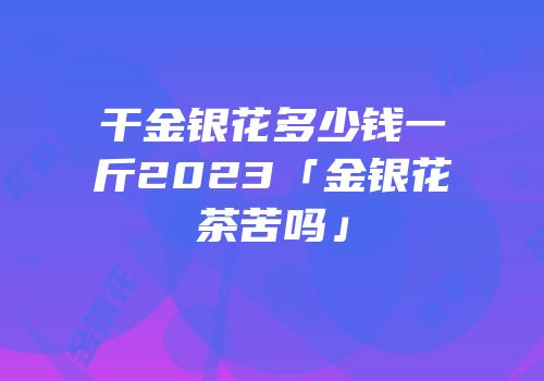 干金银花多少钱一斤2023「金银花茶苦吗」