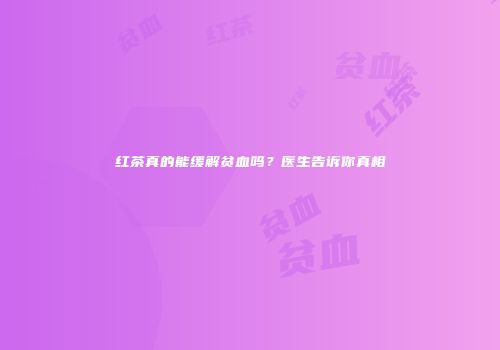 红茶真的能缓解贫血吗？医生告诉你真相