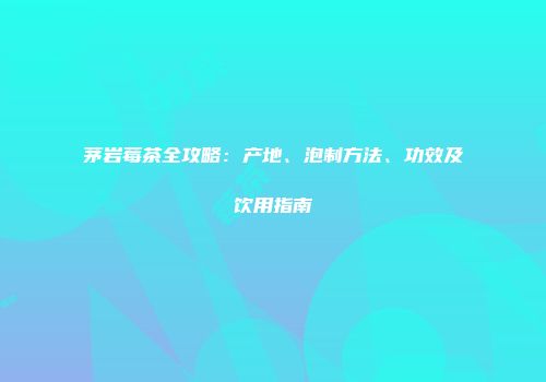茅岩莓茶全攻略：产地、泡制方法、功效及饮用指南
