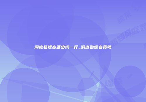 洞庭碧螺春多少钱一斤_洞庭碧螺春贵吗