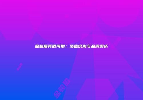 金骏眉真假辨别：汤色识别与品质解析