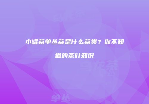 小罐茶单丛茶是什么茶类？你不知道的茶叶知识