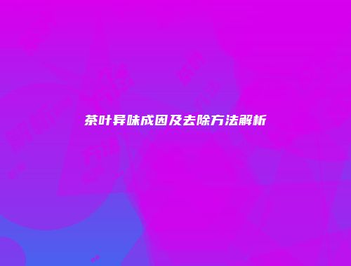 茶叶异味成因及去除方法解析