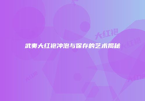 武夷大红袍冲泡与保存的艺术揭秘